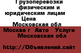 Грузоперевозки физическим и юридическим лицам.  › Цена ­ 3 000 - Московская обл., Москва г. Авто » Услуги   . Московская обл.